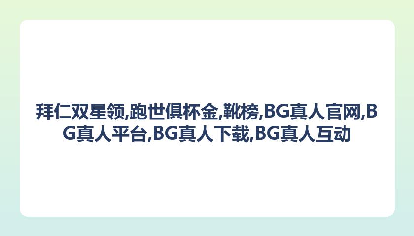 拜仁双星领,跑世俱杯金,靴榜,BG真人官网,BG真人平台,BG真人下载,BG真人互动