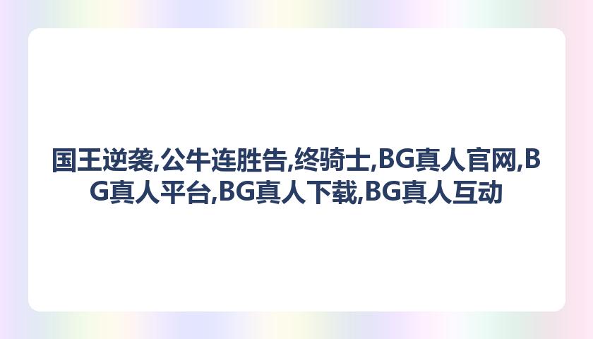 国王逆袭,公牛连胜告,终骑士,BG真人官网,BG真人平台,BG真人下载,BG真人互动